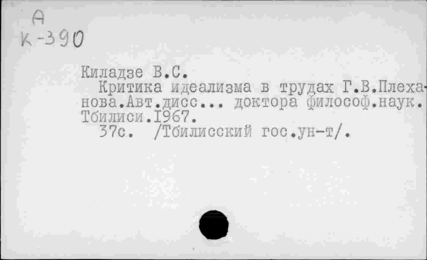 ﻿А
К-390
Киладзе В.С.
Критика идеализма в трудах Г.В.Плеха' нова.Авт.дисс... доктора философ.наук. Тбилиси.1967.
37с. /Тбилисский гос.ун-т/.